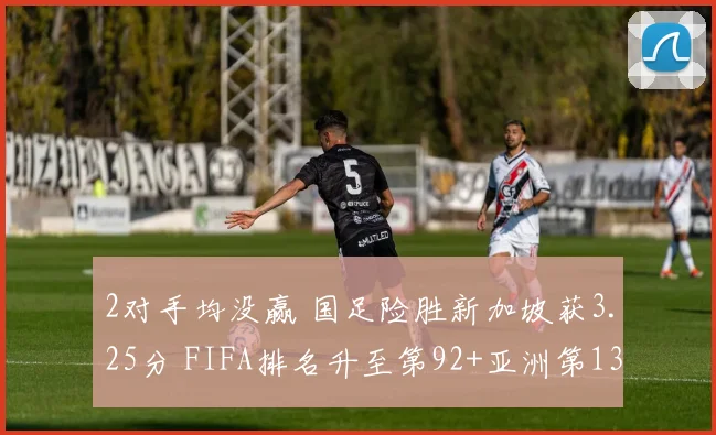 2对手均没赢 国足险胜新加坡获3.25分 FIFA排名升至第92+亚洲第13