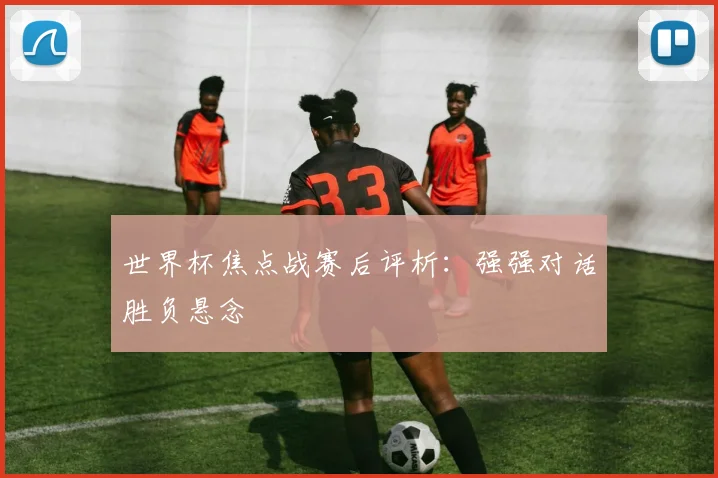 世界杯焦点战赛后评析：强强对话胜负悬念
