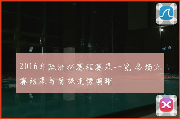 2016年欧洲杯赛程赛果一览 各场比赛结果与晋级走势明晰