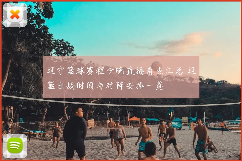 辽宁篮球赛程今晚直播看点汇总 辽篮出战时间与对阵安排一览