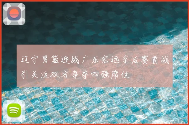 辽宁男篮迎战广东宏远季后赛首战引关注双方争夺四强席位
