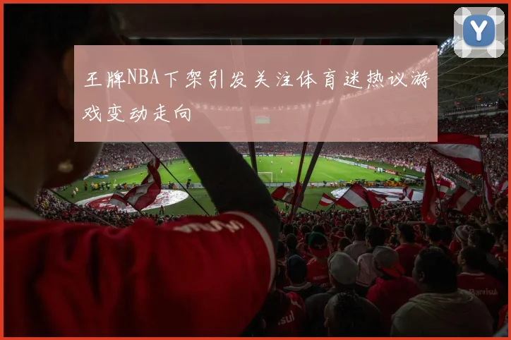 王牌NBA下架引发关注体育迷热议游戏变动走向