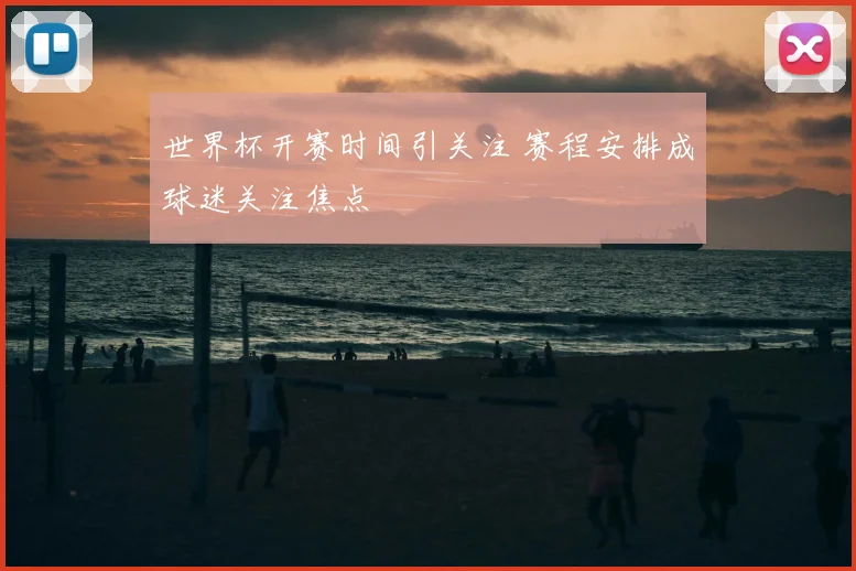世界杯开赛时间引关注 赛程安排成球迷关注焦点
