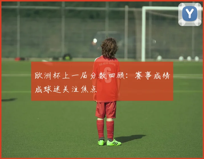欧洲杯上一届分数回顾:赛事成绩成球迷关注焦点