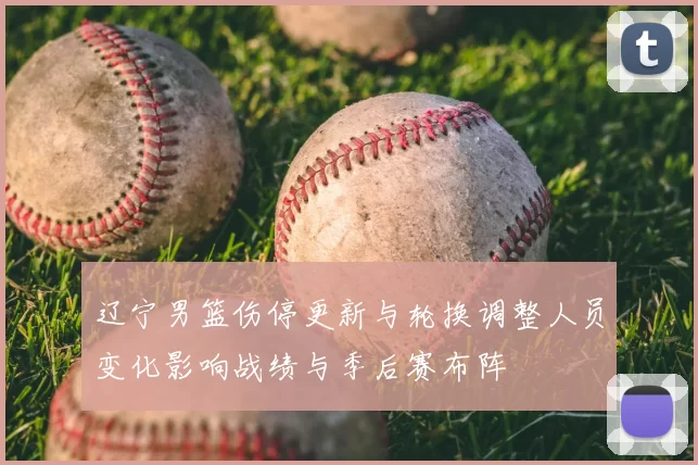 辽宁男篮伤停更新与轮换调整人员变化影响战绩与季后赛布阵