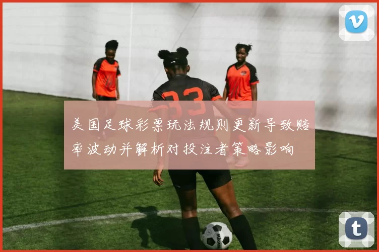 美国足球彩票玩法规则更新导致赔率波动并解析对投注者策略影响