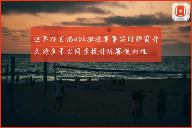 世界杯直播apk推送赛事实时弹窗并支持多平台同步提升观赛便利性