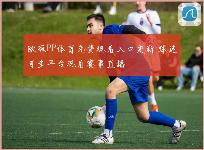 欧冠PP体育免费观看入口更新 球迷可多平台观看赛事直播