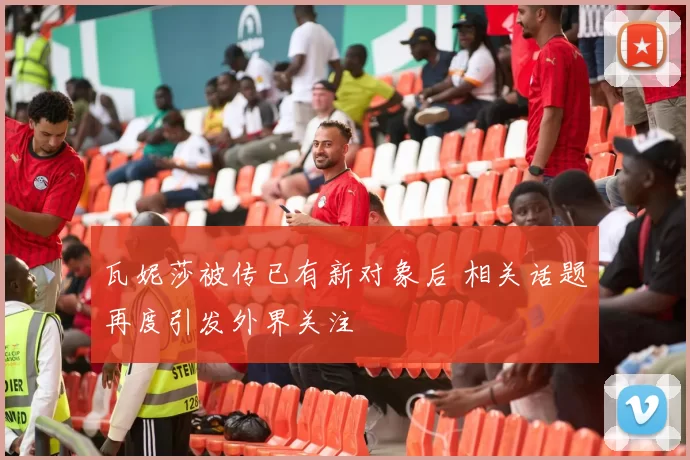 瓦妮莎被传已有新对象后 相关话题再度引发外界关注