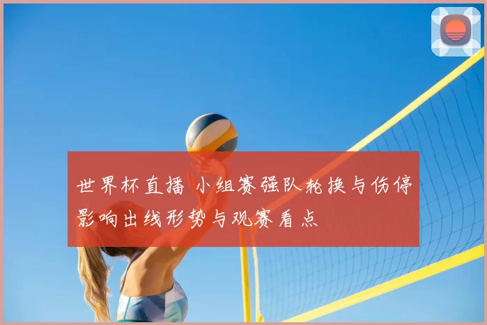 世界杯直播 小组赛强队轮换与伤停影响出线形势与观赛看点