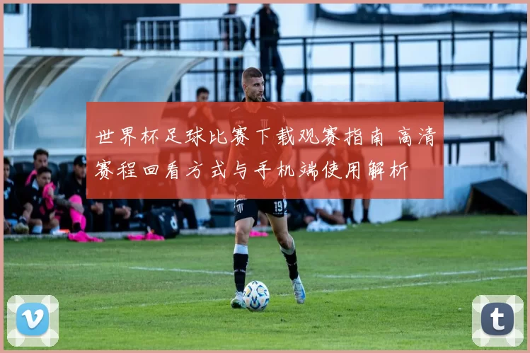 世界杯足球比赛下载观赛指南 高清赛程回看方式与手机端使用解析