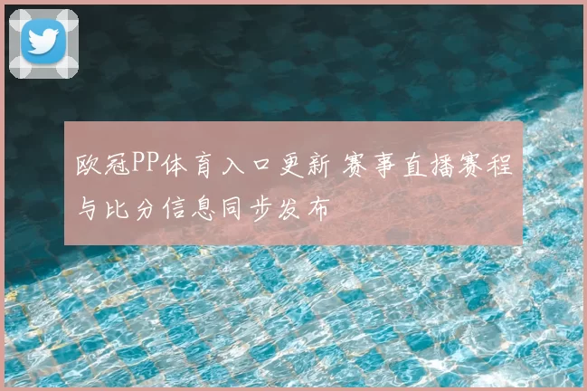 欧冠PP体育入口更新 赛事直播赛程与比分信息同步发布