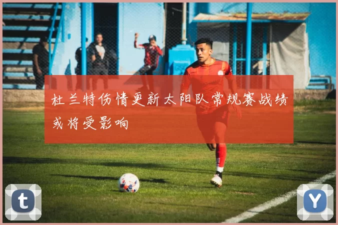 杜兰特伤情更新太阳队常规赛战绩或将受影响