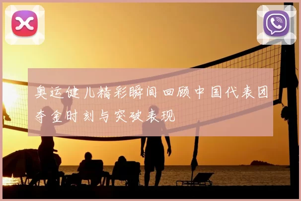 奥运健儿精彩瞬间回顾中国代表团夺金时刻与突破表现