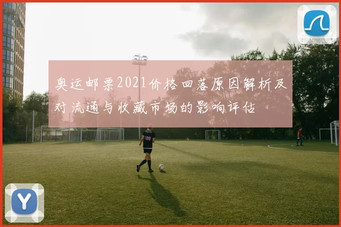 奥运邮票2021价格回落原因解析及对流通与收藏市场的影响评估