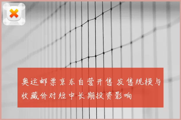 奥运邮票京东自营开售 发售规模与收藏价对短中长期投资影响