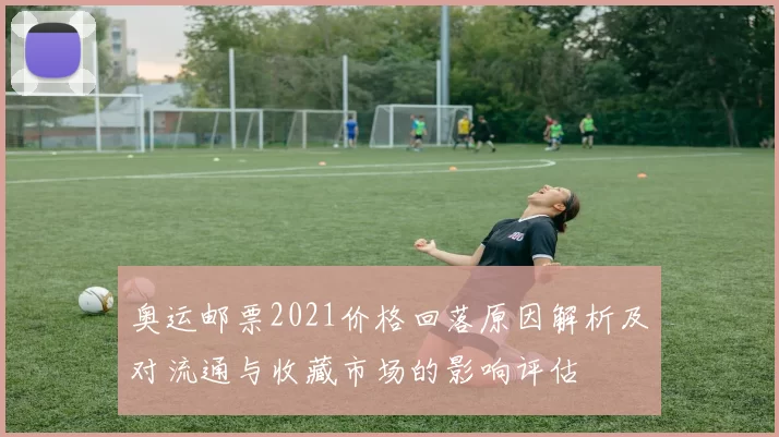 奥运邮票2021价格回落原因解析及对流通与收藏市场的影响评估