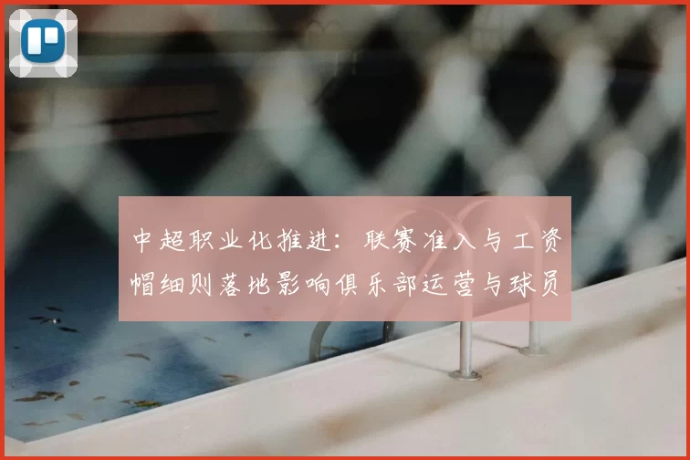 中超职业化推进：联赛准入与工资帽细则落地影响俱乐部运营与球员流动