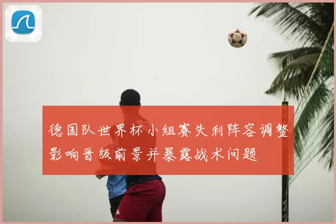 德国队世界杯小组赛失利阵容调整影响晋级前景并暴露战术问题