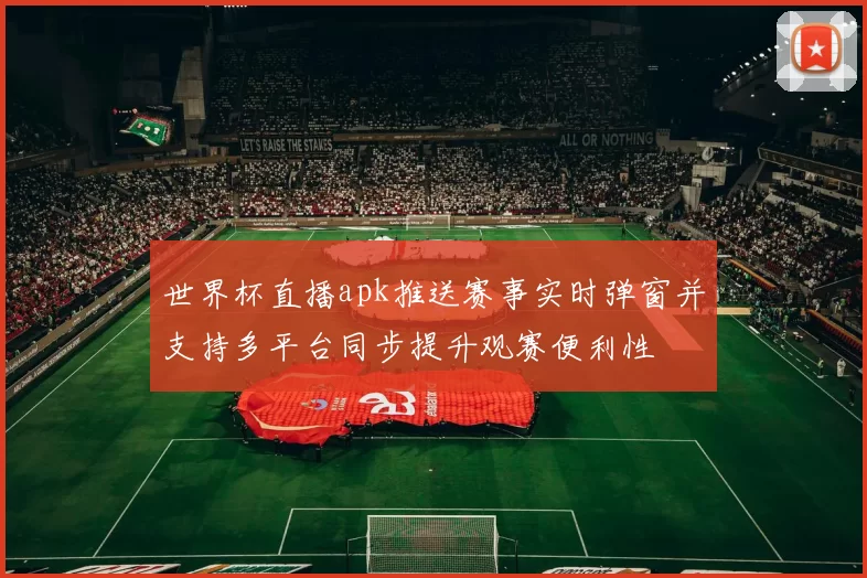 世界杯直播apk推送赛事实时弹窗并支持多平台同步提升观赛便利性