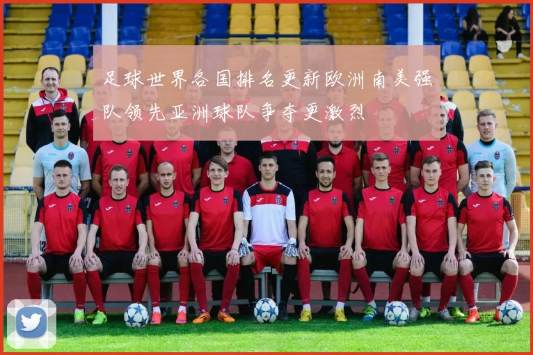 足球世界各国排名更新欧洲南美强队领先亚洲球队争夺更激烈