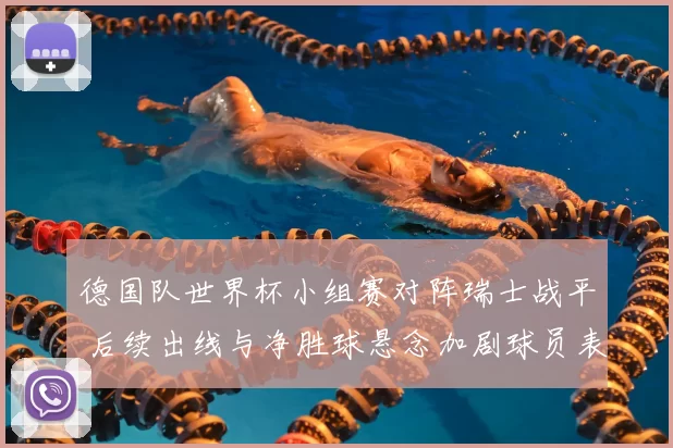 德国队世界杯小组赛对阵瑞士战平 后续出线与净胜球悬念加剧球员表现成焦点