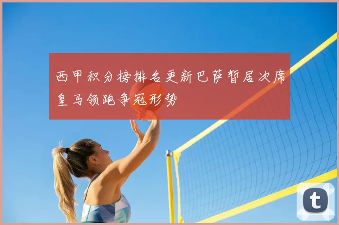 西甲积分榜排名更新巴萨暂居次席皇马领跑争冠形势