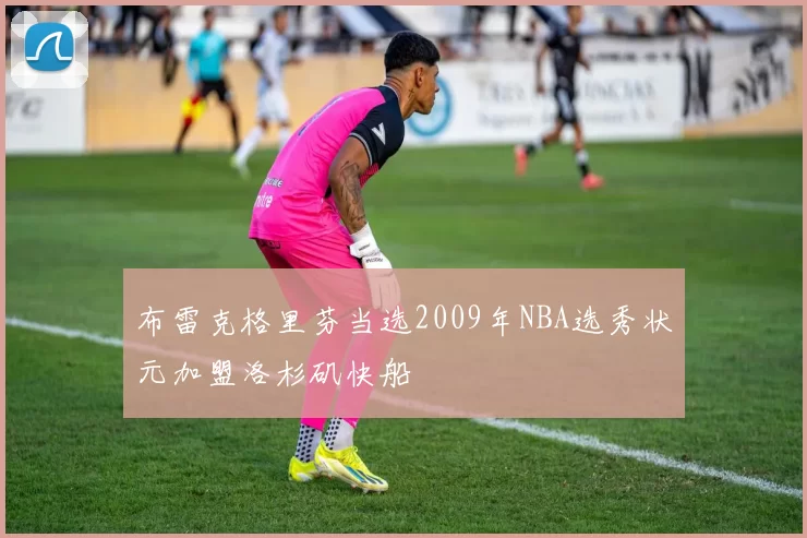 布雷克格里芬当选2009年NBA选秀状元加盟洛杉矶快船