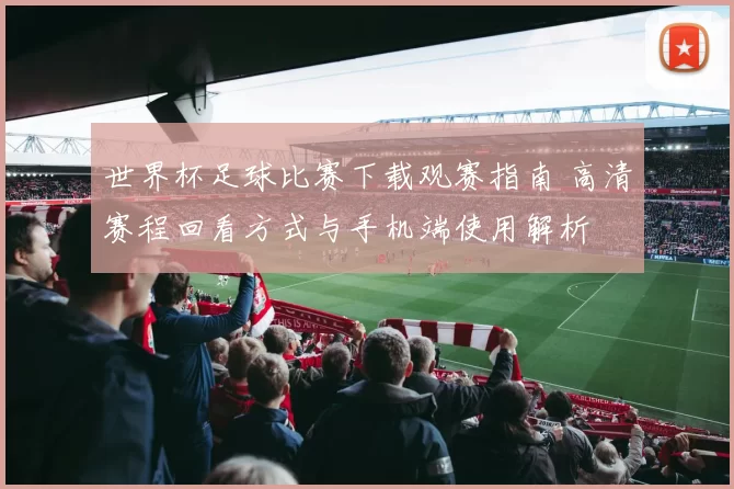 世界杯足球比赛下载观赛指南 高清赛程回看方式与手机端使用解析