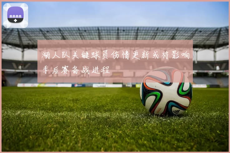 湖人队关键球员伤情更新或将影响季后赛备战进程