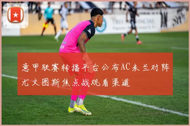 意甲联赛转播平台公布AC米兰对阵尤文图斯焦点战观看渠道