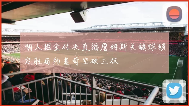 湖人掘金对决直播詹姆斯关键球锁定胜局约基奇空砍三双