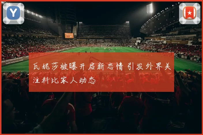 瓦妮莎被曝开启新恋情 引发外界关注科比家人动态
