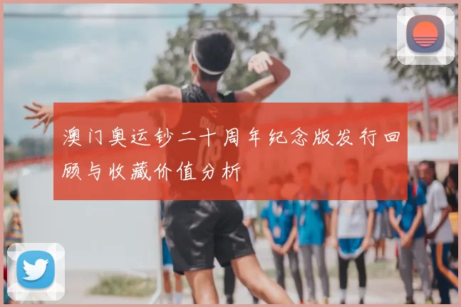 澳门奥运钞二十周年纪念版发行回顾与收藏价值分析