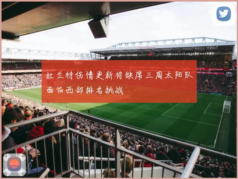 杜兰特伤情更新将缺席三周太阳队面临西部排名挑战