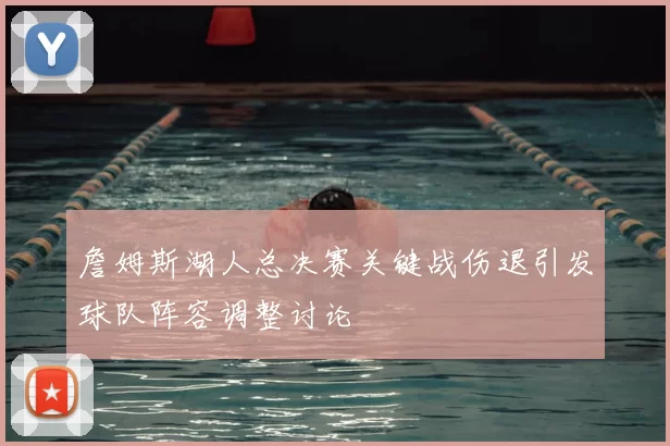 詹姆斯湖人总决赛关键战伤退引发球队阵容调整讨论