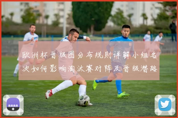 欧洲杯晋级图分布规则详解小组名次如何影响淘汰赛对阵及晋级潜路径