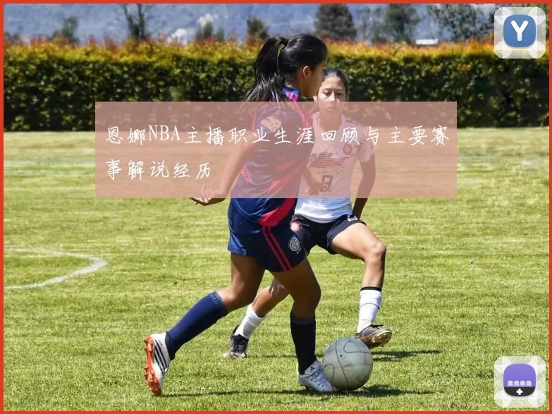 恩娜NBA主播职业生涯回顾与主要赛事解说经历