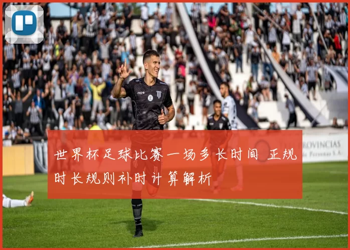 世界杯足球比赛一场多长时间 正规时长规则补时计算解析