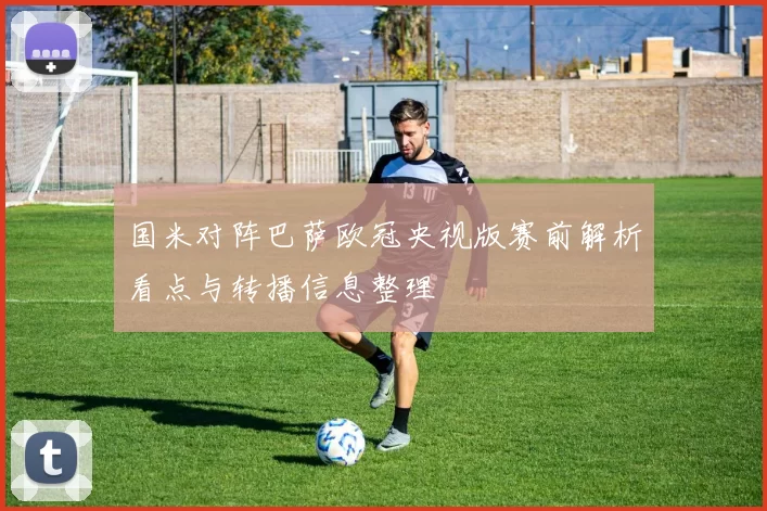 国米对阵巴萨欧冠央视版赛前解析看点与转播信息整理