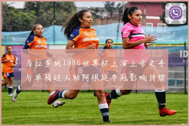 马拉多纳1986世界杯上演上帝之手与单骑过人助阿根廷夺冠影响持续