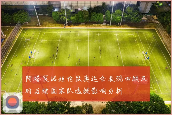 阿塔莫诺娃伦敦奥运会表现回顾及对后续国家队选拔影响分析