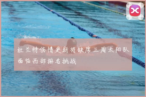 杜兰特伤情更新将缺席三周太阳队面临西部排名挑战