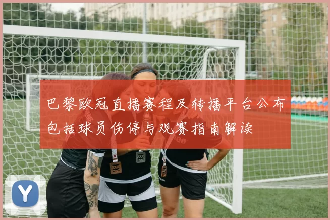 巴黎欧冠直播赛程及转播平台公布包括球员伤停与观赛指南解读