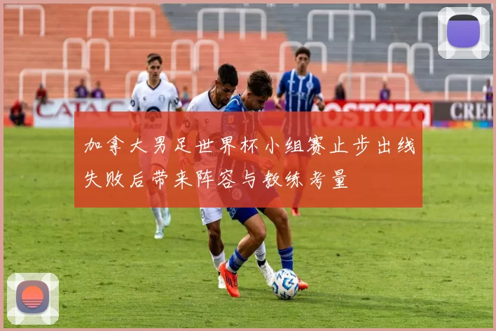 加拿大男足世界杯小组赛止步出线失败后带来阵容与教练考量