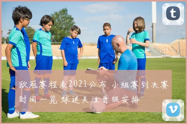 欧冠赛程表2021公布 小组赛到决赛时间一览 球迷关注晋级安排