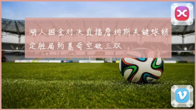 湖人掘金对决直播詹姆斯关键球锁定胜局约基奇空砍三双