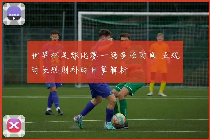 世界杯足球比赛一场多长时间 正规时长规则补时计算解析