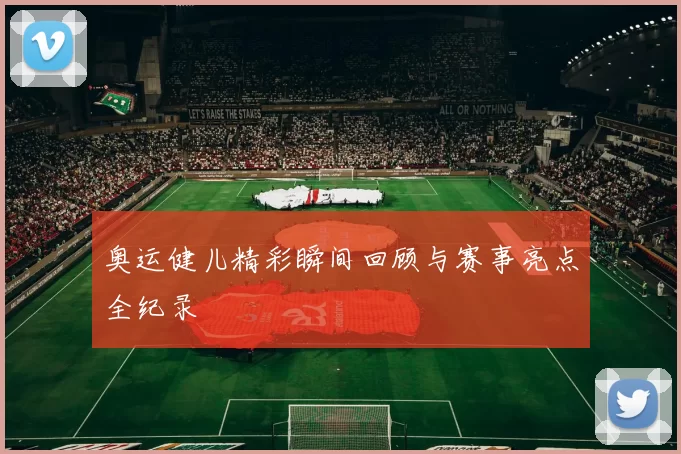 奥运健儿精彩瞬间回顾与赛事亮点全纪录