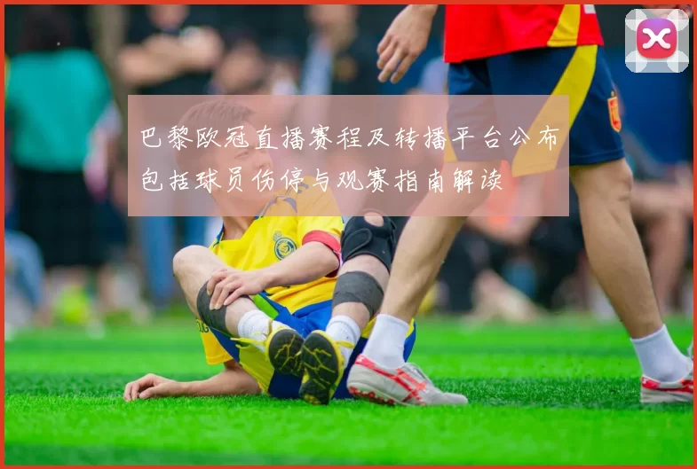 巴黎欧冠直播赛程及转播平台公布包括球员伤停与观赛指南解读